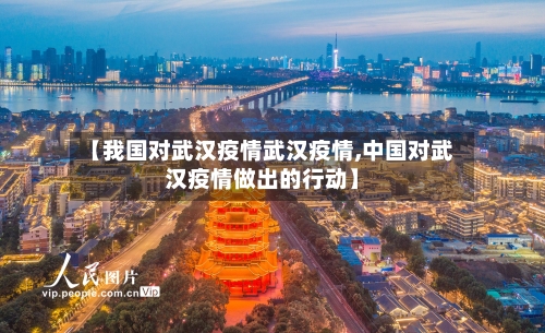 【我国对武汉疫情武汉疫情,中国对武汉疫情做出的行动】