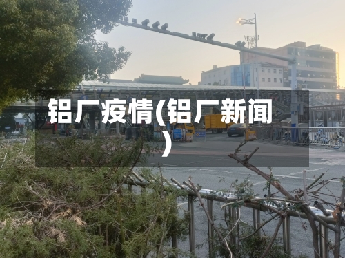 铝厂疫情(铝厂新闻)