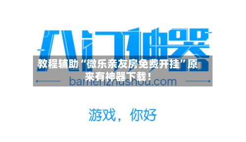 教程辅助“微乐亲友房免费开挂”原来有神器下载！-第2张图片