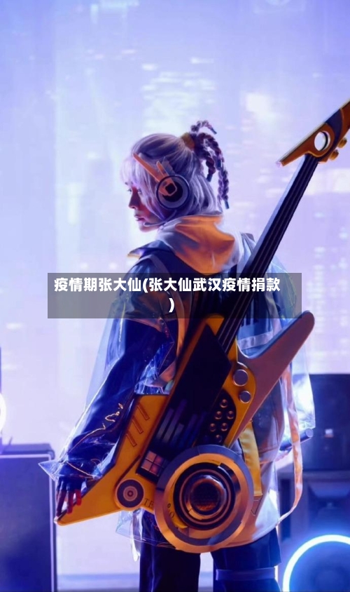 疫情期张大仙(张大仙武汉疫情捐款)