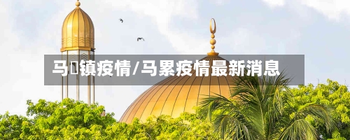 马垱镇疫情/马累疫情最新消息-第2张图片