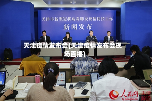 天津疫情发布会(天津疫情发布会现场直播)