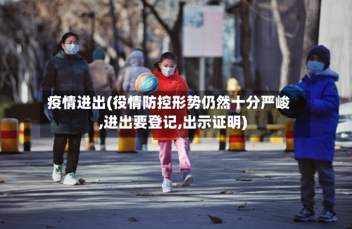 疫情进出(役情防控形势仍然十分严峻,进出要登记,出示证明)-第3张图片