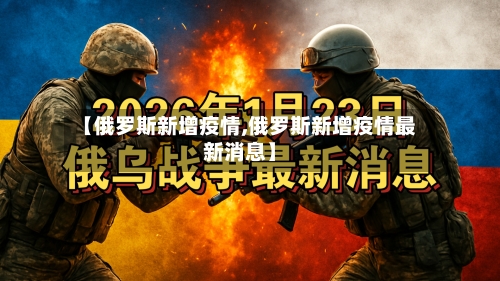 【俄罗斯新增疫情,俄罗斯新增疫情最新消息】-第2张图片