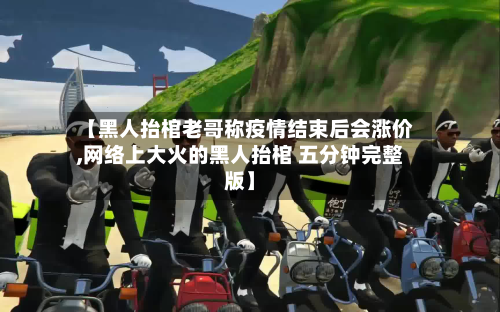 【黑人抬棺老哥称疫情结束后会涨价,网络上大火的黑人抬棺 五分钟完整版】-第3张图片