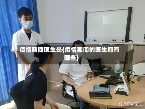疫情期间医生是(疫情期间的医生都有哪些)