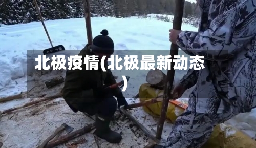 北极疫情(北极最新动态)