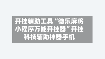 开挂辅助工具“微乐麻将小程序万能开挂器”开挂科技辅助神器手机