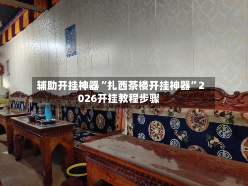 辅助开挂神器“扎西茶楼开挂神器	”2026开挂教程步骤-第2张图片