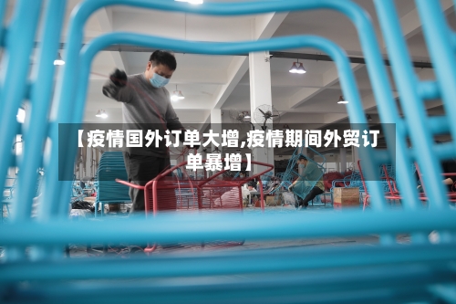 【疫情国外订单大增,疫情期间外贸订单暴增】