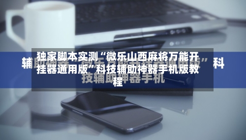 独家脚本实测“微乐山西麻将万能开挂器通用版”科技辅助神器手机版教程-第3张图片
