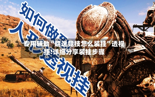 专用辅助“皖逸竞技怎么装挂”透视挂!详细分享装挂步骤