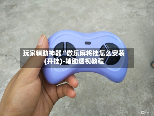 玩家辅助神器“微乐麻将挂怎么安装(开挂)-辅助透视教程