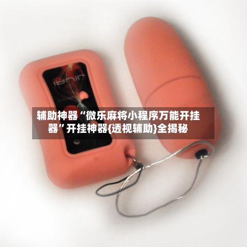 辅助神器“微乐麻将小程序万能开挂器	”开挂神器{透视辅助}全揭秘-第2张图片