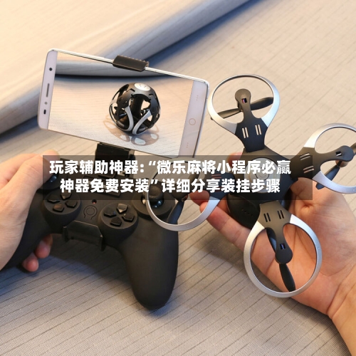 玩家辅助神器:“微乐麻将小程序必赢神器免费安装”详细分享装挂步骤-第3张图片