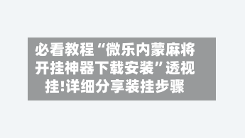 必看教程“微乐内蒙麻将开挂神器下载安装”透视挂!详细分享装挂步骤-第2张图片