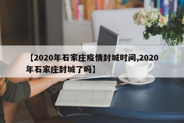 【2020年石家庄疫情封城时间,2020年石家庄封城了吗】