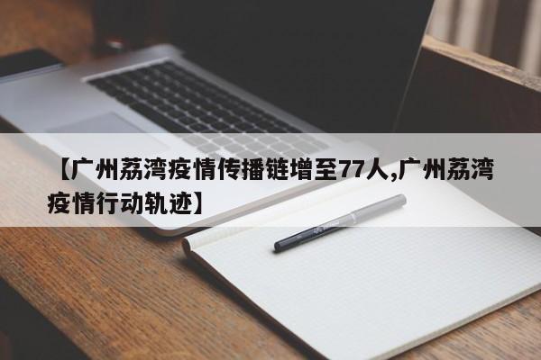 【广州荔湾疫情传播链增至77人,广州荔湾疫情行动轨迹】