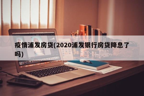 疫情浦发房贷(2020浦发银行房贷降息了吗)