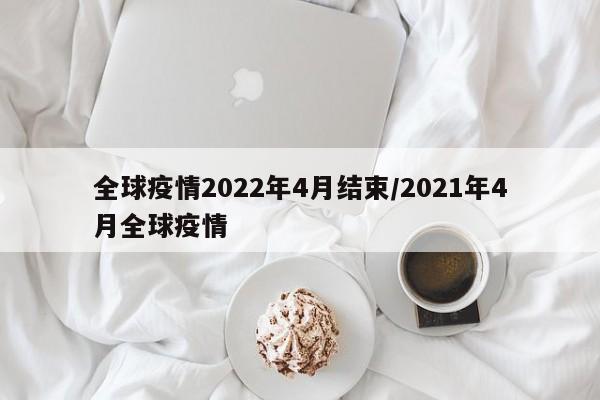 全球疫情2022年4月结束/2021年4月全球疫情