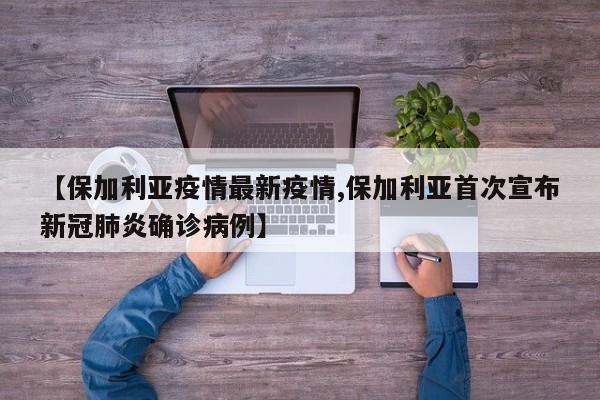 【保加利亚疫情最新疫情,保加利亚首次宣布新冠肺炎确诊病例】