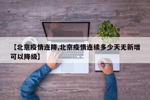 【北京疫情连降,北京疫情连续多少天无新增可以降级】