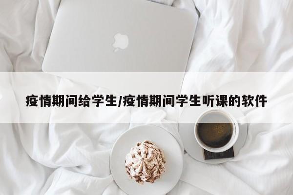 疫情期间给学生/疫情期间学生听课的软件