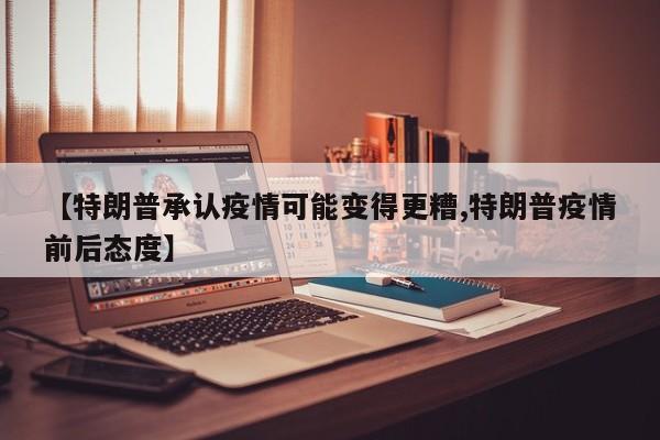 【特朗普承认疫情可能变得更糟,特朗普疫情前后态度】