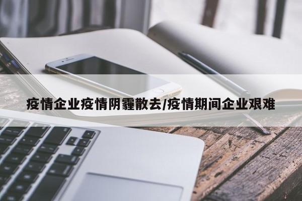 疫情企业疫情阴霾散去/疫情期间企业艰难