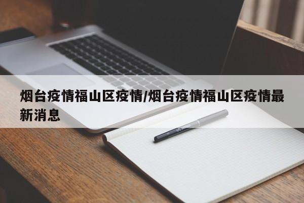 烟台疫情福山区疫情/烟台疫情福山区疫情最新消息