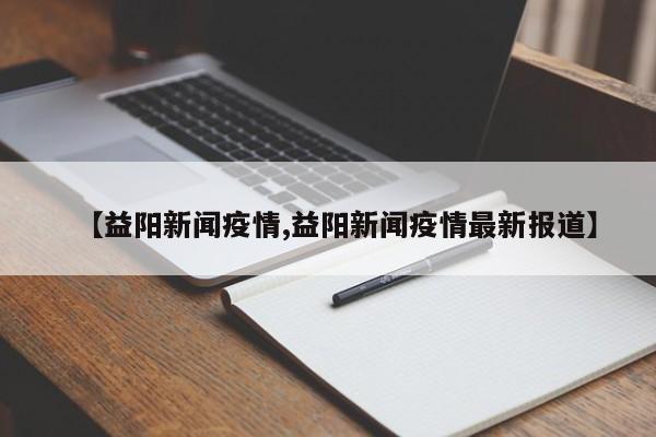 【益阳新闻疫情,益阳新闻疫情最新报道】